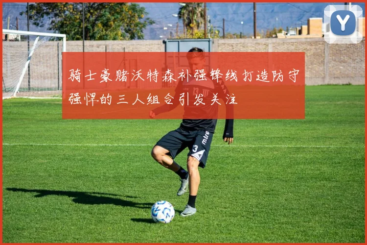 骑士豪赌沃特森补强锋线打造防守强悍的三人组合引发关注