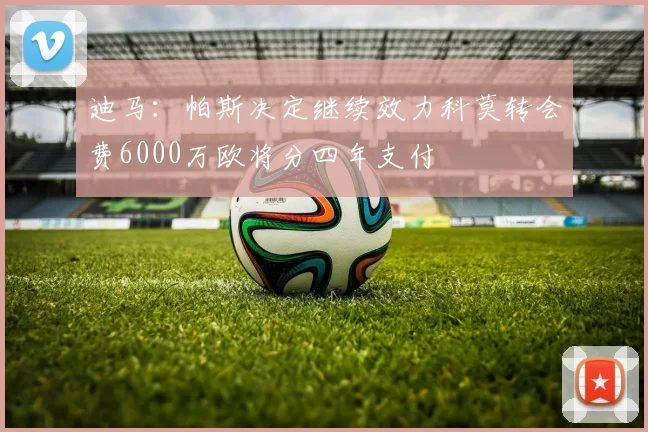 迪马：帕斯决定继续效力科莫转会费6000万欧将分四年支付