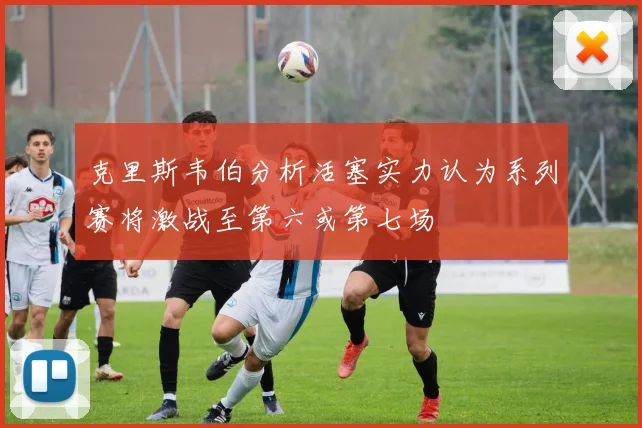 克里斯韦伯分析活塞实力认为系列赛将激战至第六或第七场