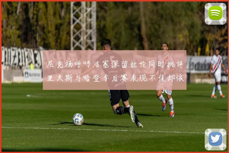 尼克杨呼吁活塞保留杜伦同时批评里夫斯与哈登季后赛表现不佳却依然高薪