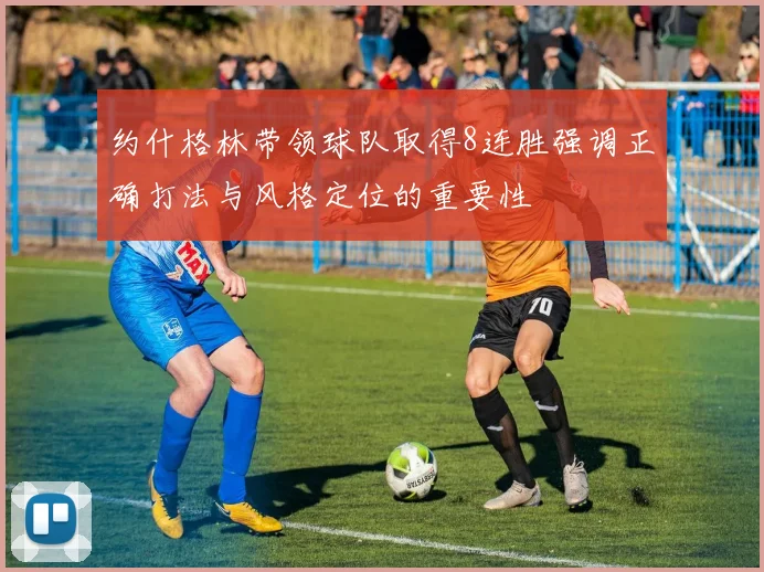 约什格林带领球队取得8连胜强调正确打法与风格定位的重要性
