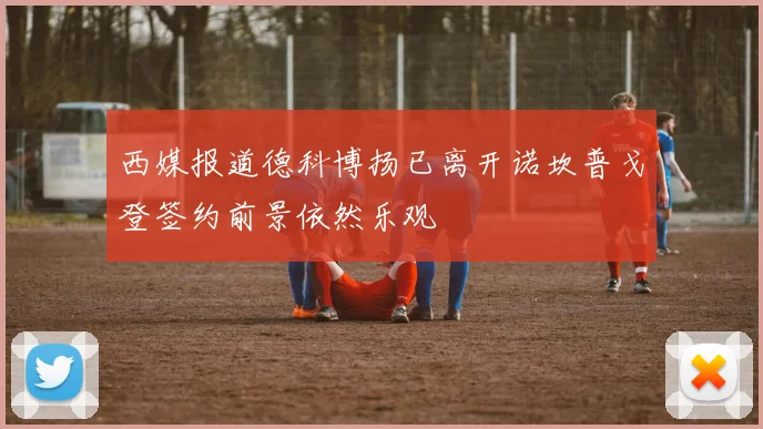 西媒报道德科博扬已离开诺坎普戈登签约前景依然乐观