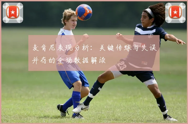 麦肯尼表现分析：关键传球与失误并存的全场数据解读