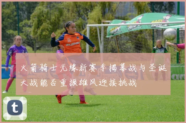 火箭骑士无缘新赛季揭幕战与圣诞大战能否重振雄风迎接挑战