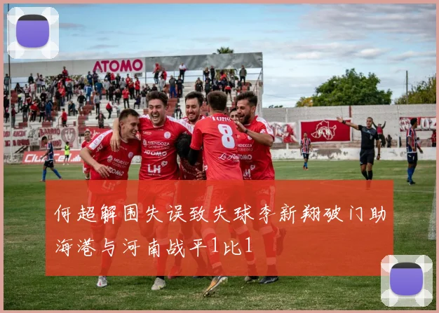 何超解围失误致失球李新翔破门助海港与河南战平1比1