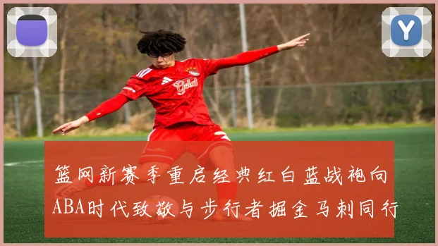 篮网新赛季重启经典红白蓝战袍向ABA时代致敬与步行者掘金马刺同行