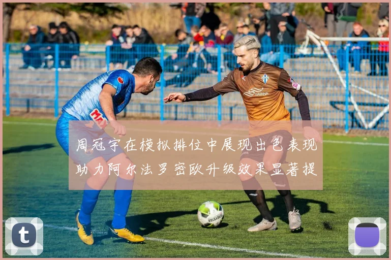 周冠宇在模拟排位中展现出色表现助力阿尔法罗密欧升级效果显著提升