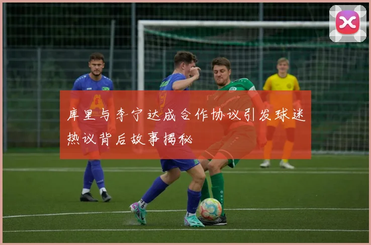 库里与李宁达成合作协议引发球迷热议背后故事揭秘