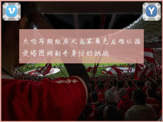 杰伦布朗经历大当家角色后难以接受塔图姆副手身份的挑战