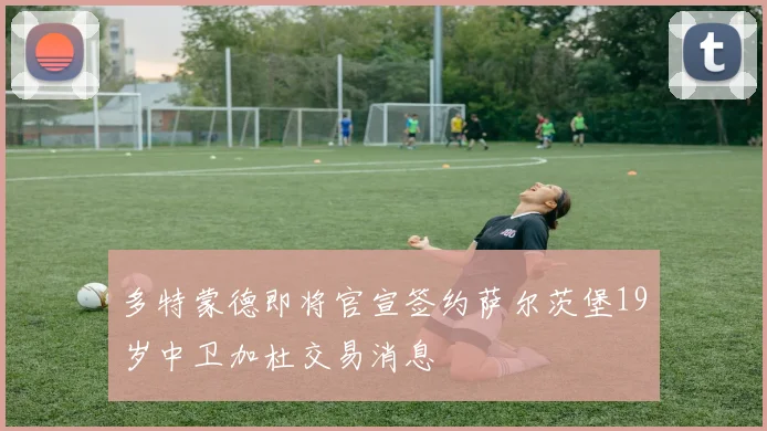 多特蒙德即将官宣签约萨尔茨堡19岁中卫加杜交易消息