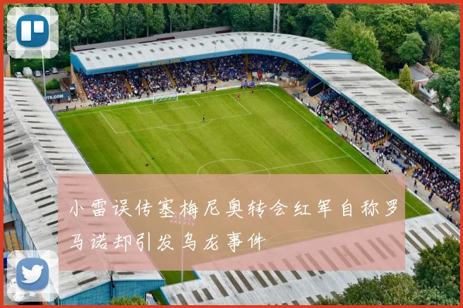 小雷误传塞梅尼奥转会红军自称罗马诺却引发乌龙事件