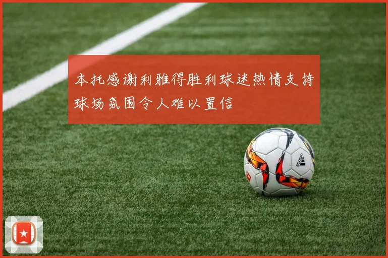 本托感谢利雅得胜利球迷热情支持球场氛围令人难以置信