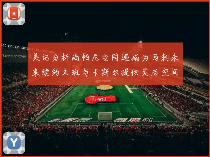 美记分析尚帕尼合同递减为马刺未来续约文班与卡斯尔提供灵活空间