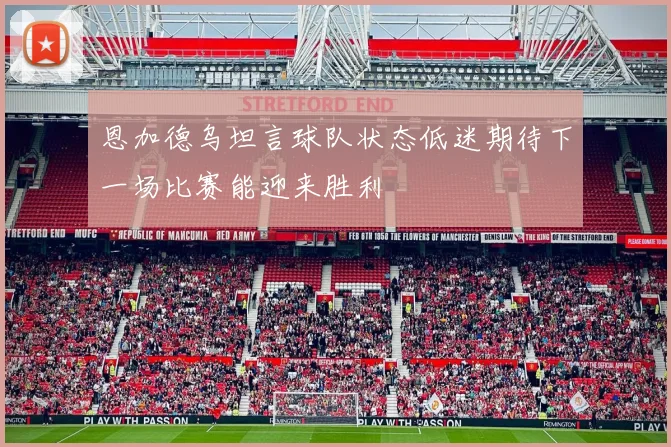 恩加德乌坦言球队状态低迷期待下一场比赛能迎来胜利