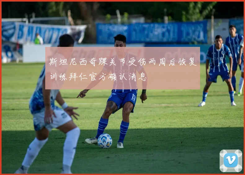 斯坦尼西奇踝关节受伤两周后恢复训练拜仁官方确认消息