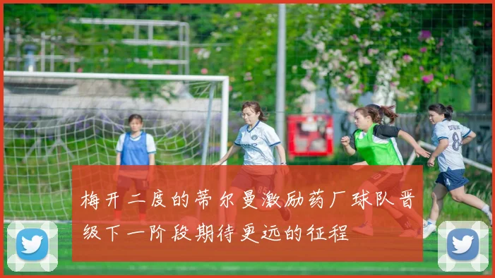 梅开二度的蒂尔曼激励药厂球队晋级下一阶段期待更远的征程