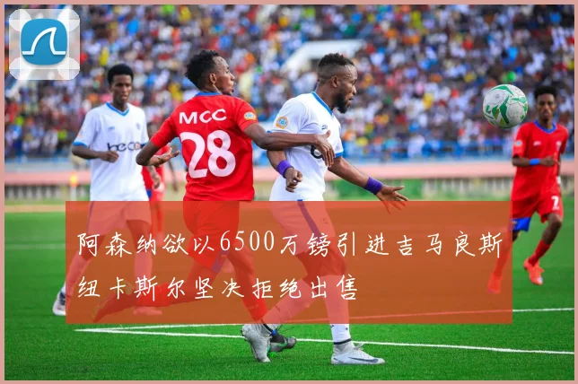 阿森纳欲以6500万镑引进吉马良斯纽卡斯尔坚决拒绝出售