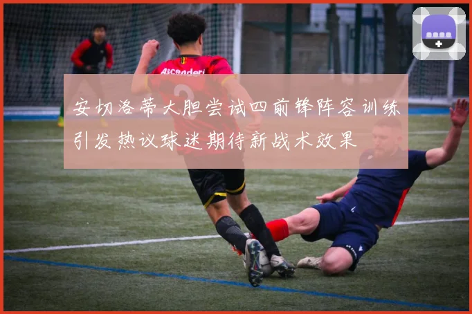 安切洛蒂大胆尝试四前锋阵容训练引发热议球迷期待新战术效果