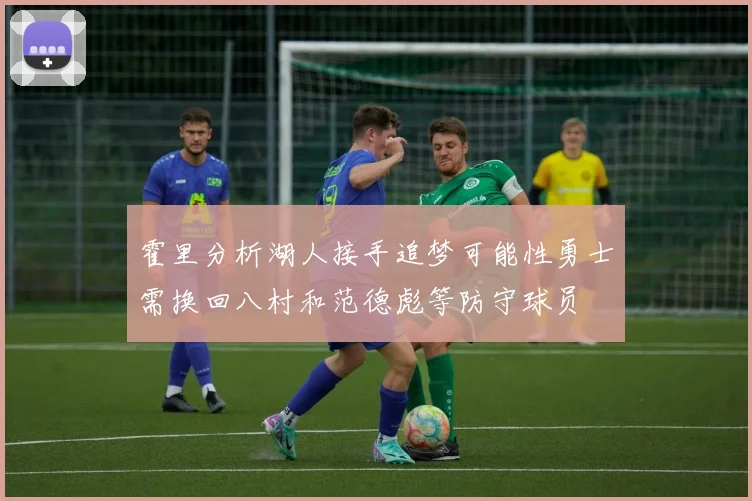 霍里分析湖人接手追梦可能性勇士需换回八村和范德彪等防守球员