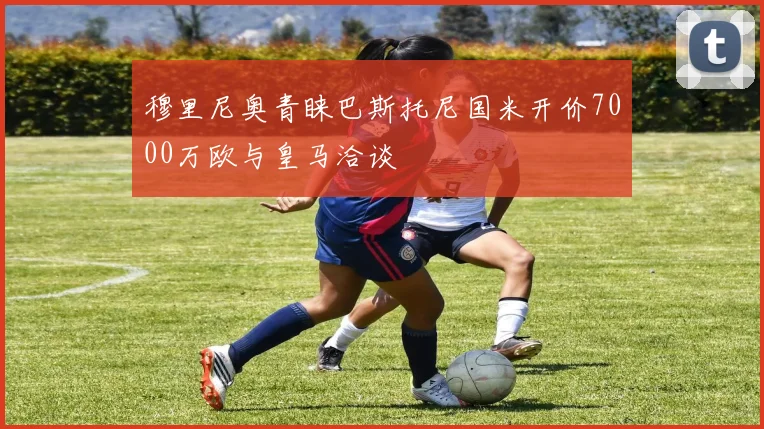 穆里尼奥青睐巴斯托尼国米开价7000万欧与皇马洽谈