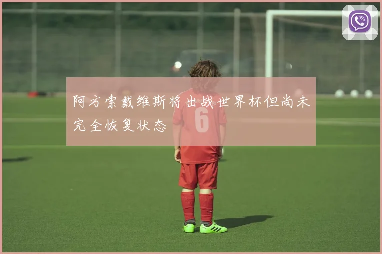 阿方索戴维斯将出战世界杯但尚未完全恢复状态