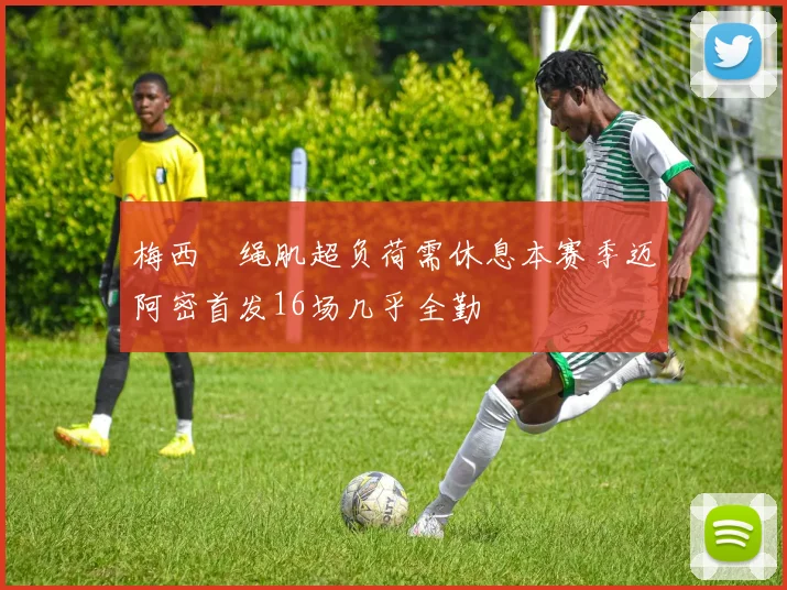梅西腘绳肌超负荷需休息本赛季迈阿密首发16场几乎全勤