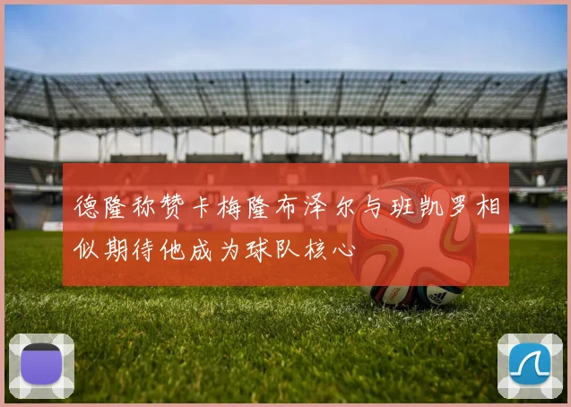 德隆称赞卡梅隆布泽尔与班凯罗相似期待他成为球队核心