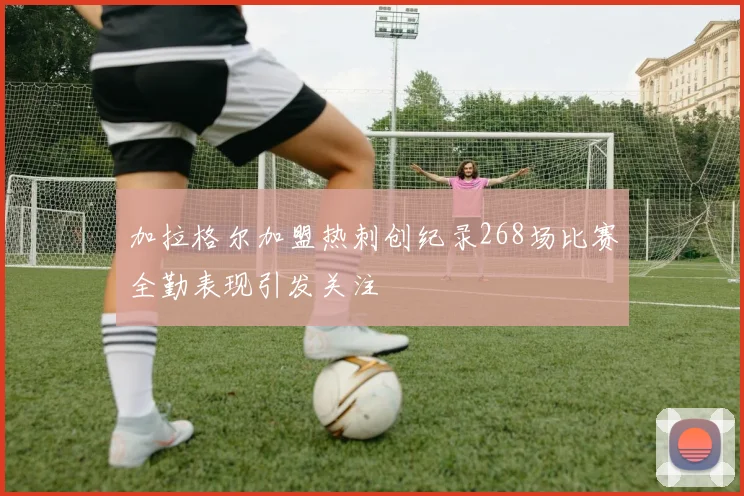 加拉格尔加盟热刺创纪录268场比赛全勤表现引发关注