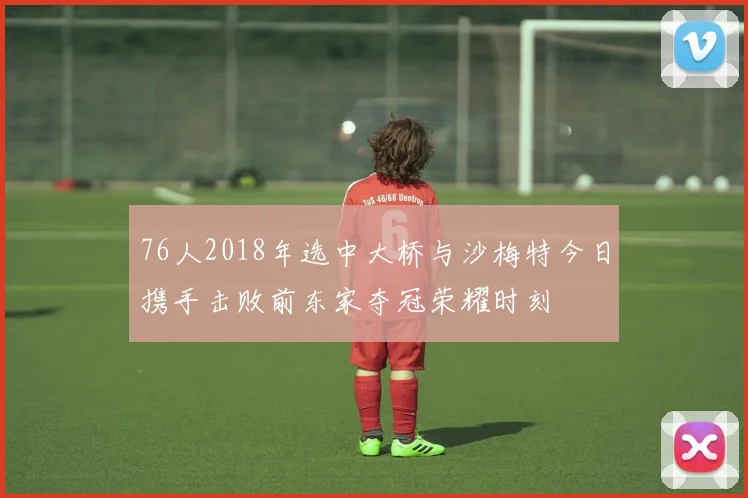 76人2018年选中大桥与沙梅特今日携手击败前东家夺冠荣耀时刻