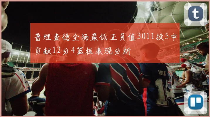 普理查德全场最低正负值3011投5中贡献12分4篮板表现分析