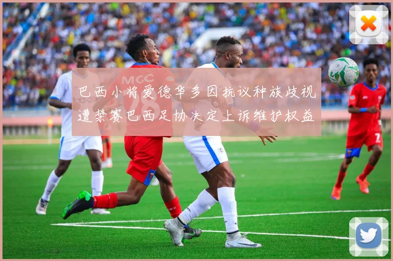 巴西小将爱德华多因抗议种族歧视遭禁赛巴西足协决定上诉维护权益