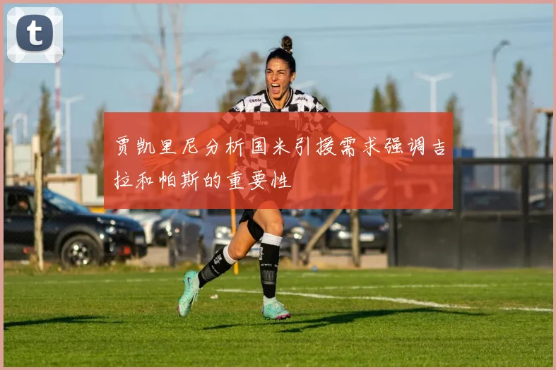 贾凯里尼分析国米引援需求强调吉拉和帕斯的重要性