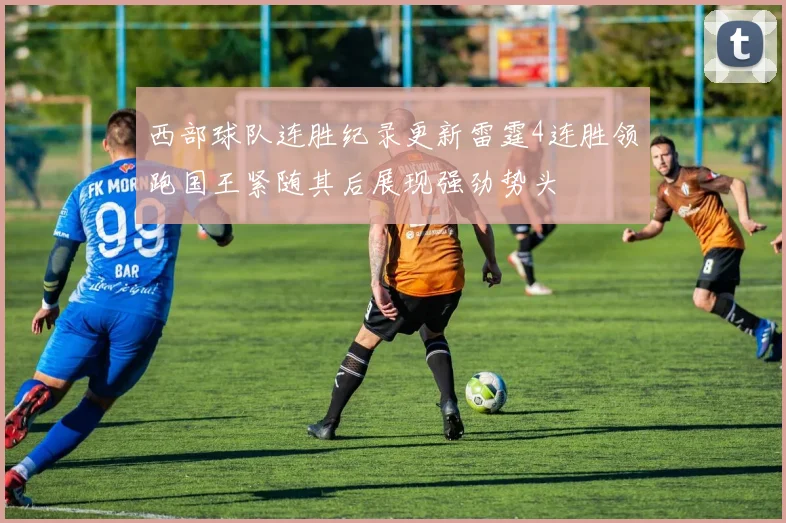 西部球队连胜纪录更新雷霆4连胜领跑国王紧随其后展现强劲势头