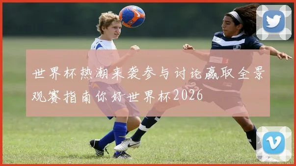 世界杯热潮来袭参与讨论赢取全景观赛指南你好世界杯2026