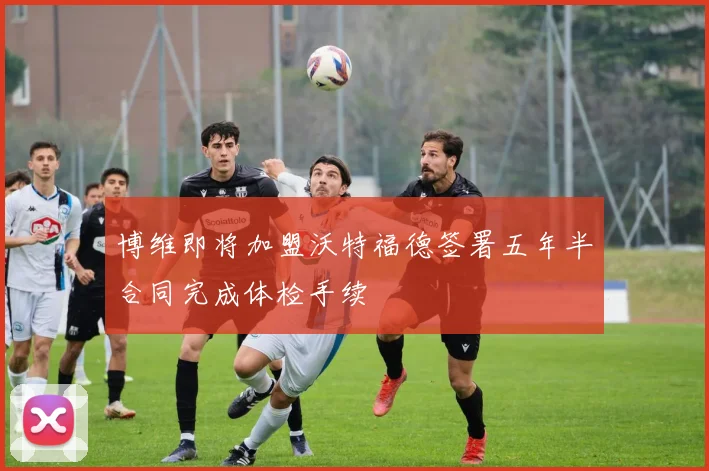 博维即将加盟沃特福德签署五年半合同完成体检手续